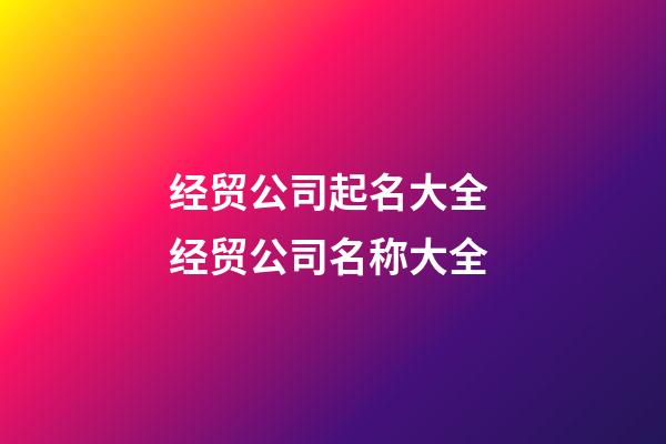 经贸公司起名大全 经贸公司名称大全-第1张-公司起名-玄机派